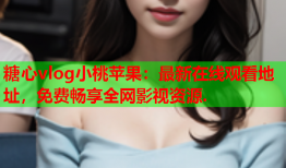 糖心vlog小桃苹果:最新在线观看地址,免费畅享全网影视资源.