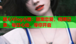 糖心Vlog小桔:甜宠恋爱,视频记录,每日心动,等你开启