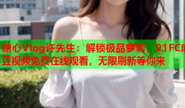 糖心Vlog许先生:解锁极品萝莉,91FC麻豆视频免费在线观看,无限刷新等你来