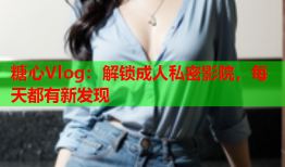 糖心Vlog:解锁成人私密影院,每天都有新发现