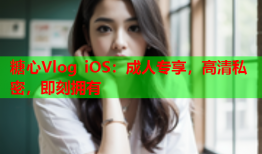 糖心Vlog iOS:成人专享,高清私密,即刻拥有