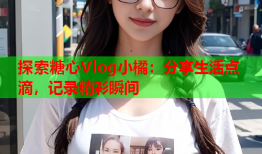 探索糖心Vlog小橘:分享生活点滴,记录精彩瞬间