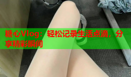糖心Vlog:轻松记录生活点滴,分享精彩瞬间
