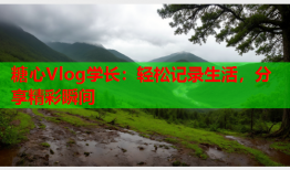 糖心Vlog学长:轻松记录生活,分享精彩瞬间