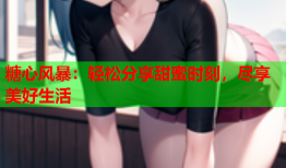 糖心风暴:轻松分享甜蜜时刻,尽享美好生活