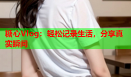 糖心Vlog:轻松记录生活,分享真实瞬间