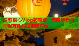探索糖心Vlog破解版:无限观看与精彩互动的短视频平台