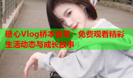 糖心Vlog桥本香菜:免费观看精彩生活动态与成长故事
