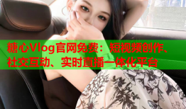糖心Vlog官网免费:短视频创作、社交互动、实时直播一体化平台