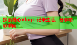 探索糖心Vlog:记录生活,分享精彩瞬间
