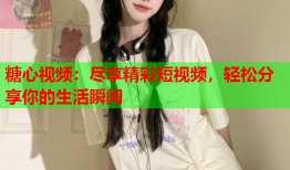 糖心视频:尽享精彩短视频,轻松分享你的生活瞬间