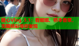 糖心Vlog 3.1:看娜娜、桥本香菜,无限精彩等你发现