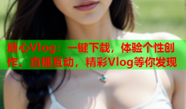 糖心Vlog:一键下载,体验个性创作、直播互动,精彩Vlog等你发现
