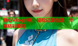 糖心Vlog小桃:轻松记录生活,分享精彩瞬间