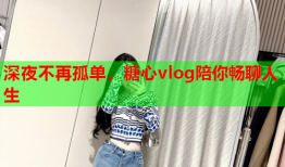 深夜不再孤单,糖心vlog陪你畅聊人生