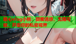 糖心vlog小桃:甜蜜诱惑,无限可能,开启你的私密视界