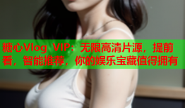糖心Vlog VIP:无限高清片源,提前看,智能推荐,你的娱乐宝藏值得拥有
