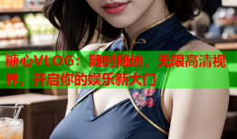 糖心VLOG:随时随地,无限高清视界,开启你的娱乐新大门