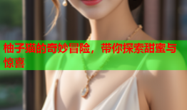 柚子猫的奇妙冒险,带你探索甜蜜与惊喜