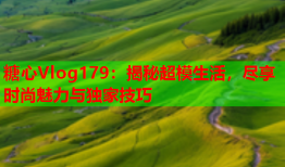 糖心Vlog179:揭秘超模生活,尽享时尚魅力与独家技巧