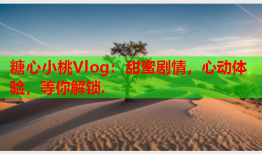 糖心小桃Vlog:甜蜜剧情,心动体验,等你解锁.