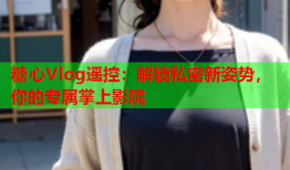 糖心Vlog遥控:解锁私密新姿势,你的专属掌上影院
