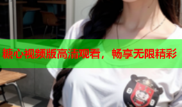 糖心视频版高清观看,畅享无限精彩