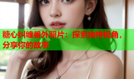 糖心纠缠番外照片:探索独特视角,分享你的故事