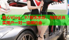 糖心Vlog:97部无水印,与附近真实用户一对一视频约会