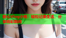 糖心Vlog小桃:轻松记录生活,分享精彩瞬间