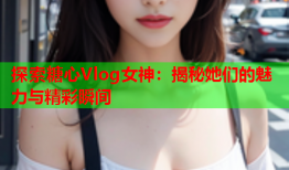 探索糖心Vlog女神:揭秘她们的魅力与精彩瞬间