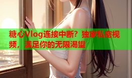 糖心Vlog连接中断?独家私密视频,满足你的无限渴望