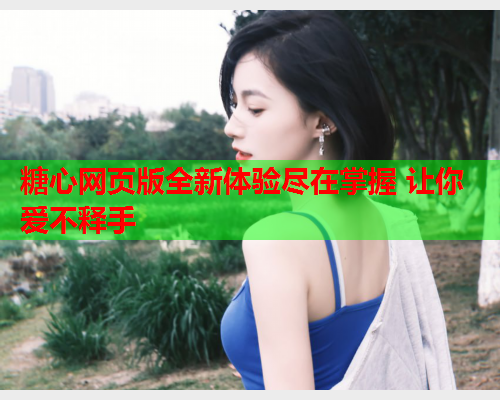 糖心网页版全新体验尽在掌握 让你爱不释手 糖心网页版全新体验尽在掌握 让你爱不释手