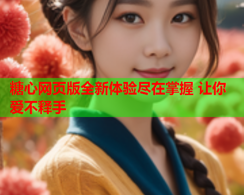 糖心网页版全新体验尽在掌握 让你爱不释手 糖心网页版全新体验尽在掌握 让你爱不释手
