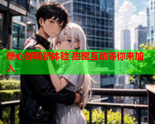糖心群聊新体验 甜蜜互动等你来加入 糖心群聊新体验 甜蜜互动等你来加入