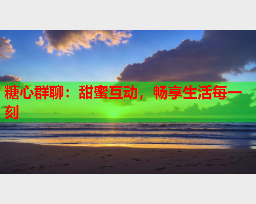 糖心群聊:甜蜜互动,畅享生活每一刻 糖心群聊:甜蜜互动,畅享生活每一刻