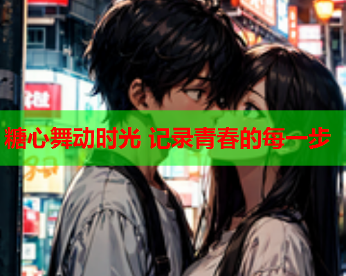 糖心舞动时光 记录青春的每一步 糖心舞动时光 记录青春的每一步