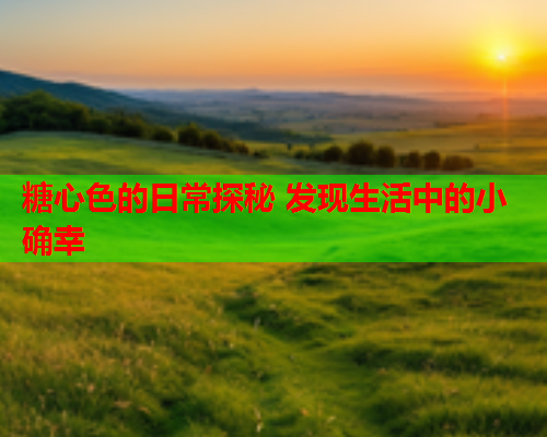 糖心色的日常探秘 发现生活中的小确幸 糖心色的日常探秘 发现生活中的小确幸