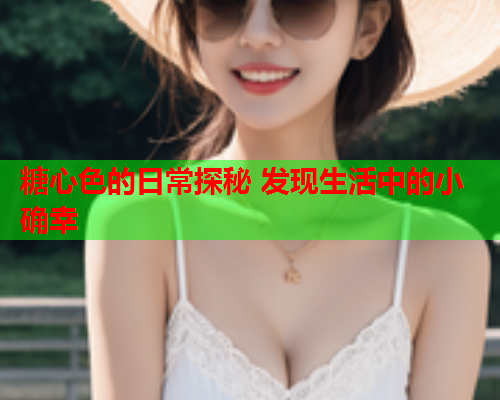糖心色的日常探秘 发现生活中的小确幸 糖心色的日常探秘 发现生活中的小确幸
