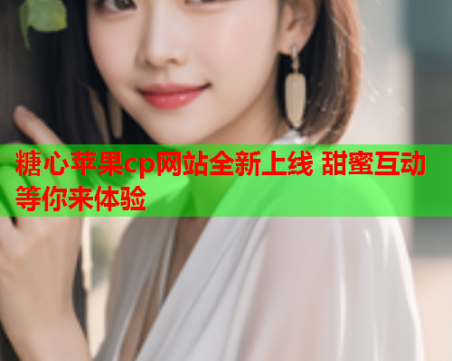 糖心苹果cp网站全新上线 甜蜜互动等你来体验 糖心苹果cp网站全新上线 甜蜜互动等你来体验