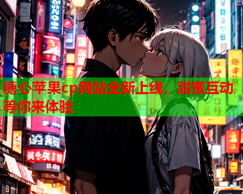 糖心苹果cp网站全新上线,甜蜜互动等你来体验 糖心苹果cp网站全新上线,甜蜜互动等你来体验