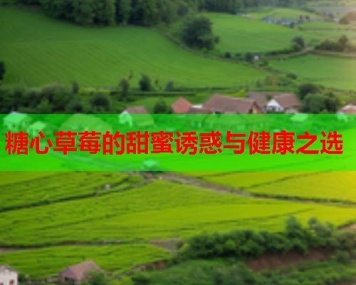 糖心草莓的甜蜜诱惑与健康之选 糖心草莓的甜蜜诱惑与健康之选