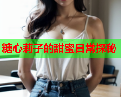 糖心莉子的甜蜜日常探秘 糖心莉子的甜蜜日常探秘