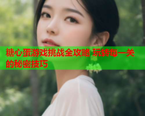 糖心蛋游戏挑战全攻略 玩转每一关的秘密技巧 糖心蛋游戏挑战全攻略 玩转每一关的秘密技巧
