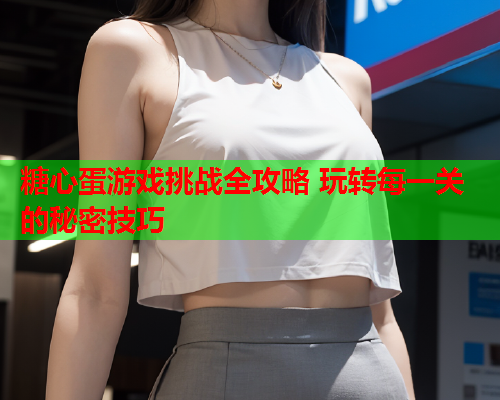糖心蛋游戏挑战全攻略 玩转每一关的秘密技巧 糖心蛋游戏挑战全攻略 玩转每一关的秘密技巧