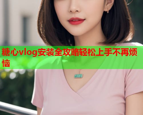 糖心vlog安装全攻略轻松上手不再烦恼 糖心vlog安装全攻略轻松上手不再烦恼
