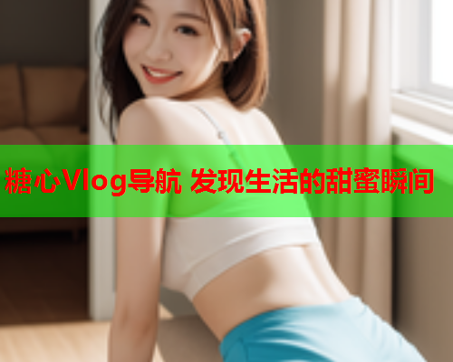 糖心Vlog导航 发现生活的甜蜜瞬间 糖心Vlog导航 发现生活的甜蜜瞬间