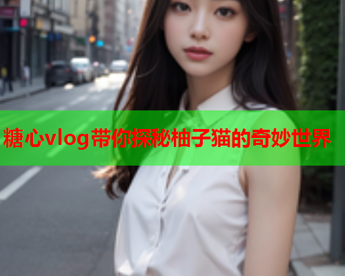 糖心vlog带你探秘柚子猫的奇妙世界 糖心vlog带你探秘柚子猫的奇妙世界