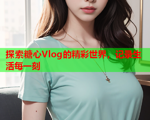 探索糖心Vlog的精彩世界,记录生活每一刻 探索糖心Vlog的精彩世界,记录生活每一刻