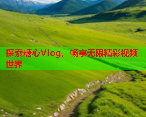 探索糖心Vlog,畅享无限精彩视频世界 探索糖心Vlog,畅享无限精彩视频世界